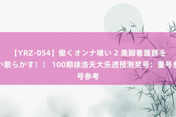 【YRZ-054】働くオンナ喰い 2 美脚看護師を食い散らかす！！ 100期徐浩天大乐透预测奖号：重号参考