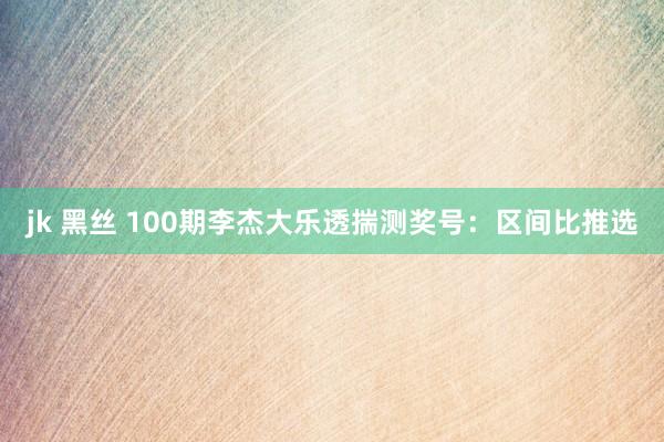 jk 黑丝 100期李杰大乐透揣测奖号：区间比推选