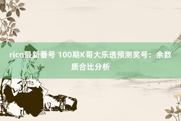 rico最新番号 100期K哥大乐透预测奖号：余数质合比分析