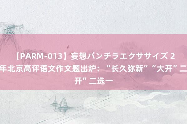 【PARM-013】妄想パンチラエクササイズ 2024年北京高评语文作文题出炉：“长久弥新”“大开”二选一