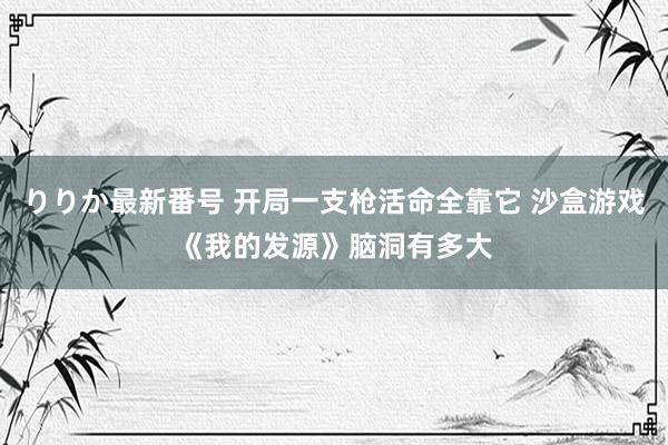 りりか最新番号 开局一支枪活命全靠它 沙盒游戏《我的发源》脑洞有多大