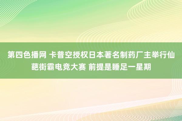 第四色播网 卡普空授权日本著名制药厂主举行仙葩街霸电竞大赛 前提是睡足一星期