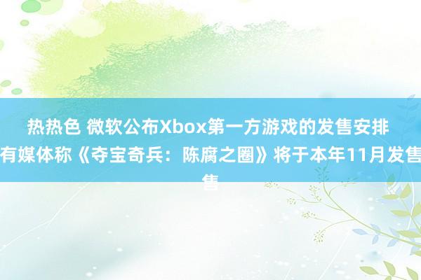 热热色 微软公布Xbox第一方游戏的发售安排 有媒体称《夺宝奇兵：陈腐之圈》将于本年11月发售