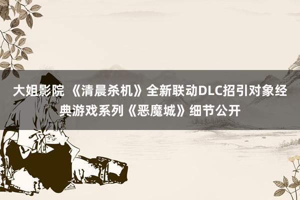 大姐影院 《清晨杀机》全新联动DLC招引对象经典游戏系列《恶魔城》细节公开