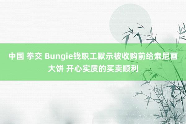 中国 拳交 Bungie钱职工默示被收购前给索尼画大饼 开心实质的买卖顺利