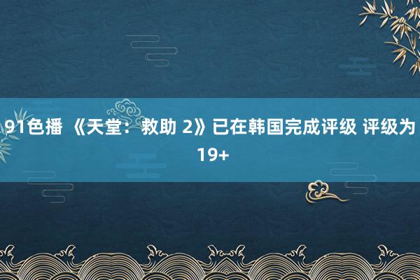 91色播 《天堂：救助 2》已在韩国完成评级 评级为 19+