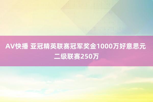 AV快播 亚冠精英联赛冠军奖金1000万好意思元 二级联赛250万