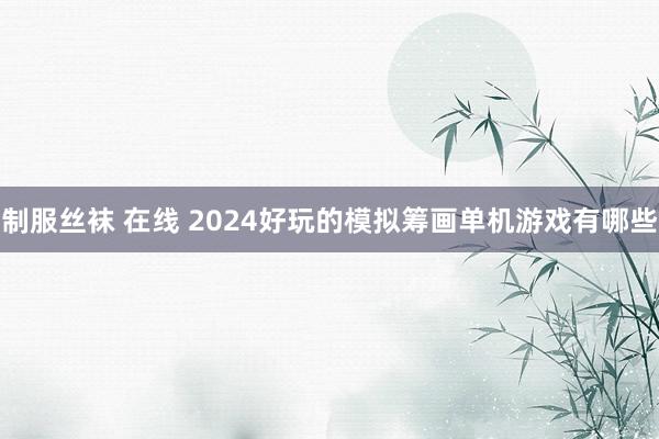 制服丝袜 在线 2024好玩的模拟筹画单机游戏有哪些