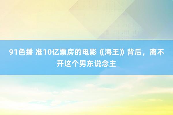 91色播 准10亿票房的电影《海王》背后，离不开这个男东说念主