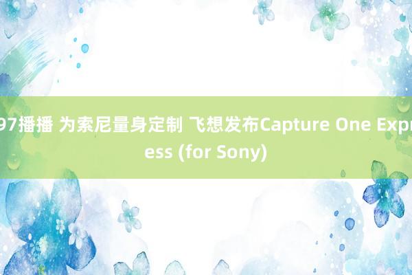 97播播 为索尼量身定制 飞想发布Capture One Express (for Sony)