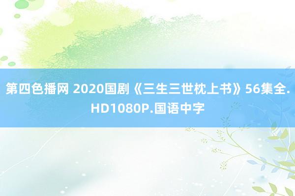 第四色播网 2020国剧《三生三世枕上书》56集全.HD1080P.国语中字